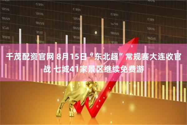 千茂配资官网 8月15日“东北超”常规赛大连收官战 七城41家景区继续免费游