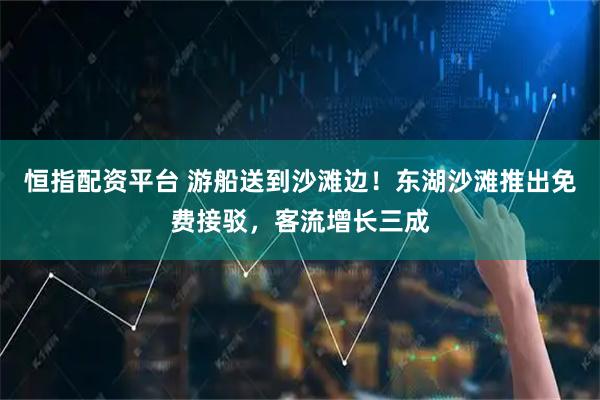 恒指配资平台 游船送到沙滩边！东湖沙滩推出免费接驳，客流增长三成