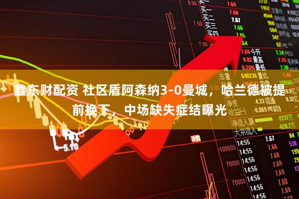 鑫东财配资 社区盾阿森纳3-0曼城,哈兰德被提前换下,中场缺失症结曝光