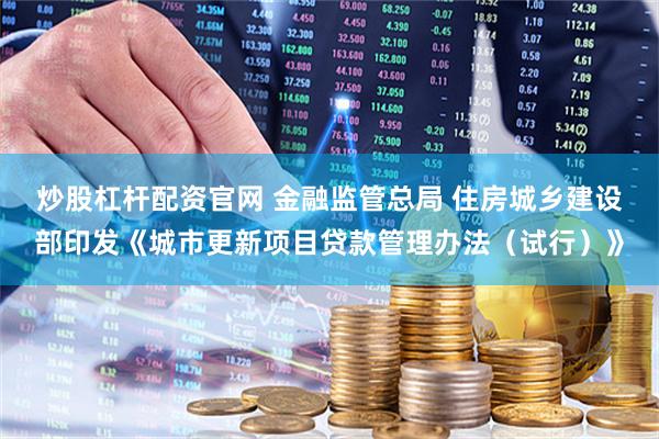 炒股杠杆配资官网 金融监管总局 住房城乡建设部印发《城市更新项目贷款管理办法（试行）》