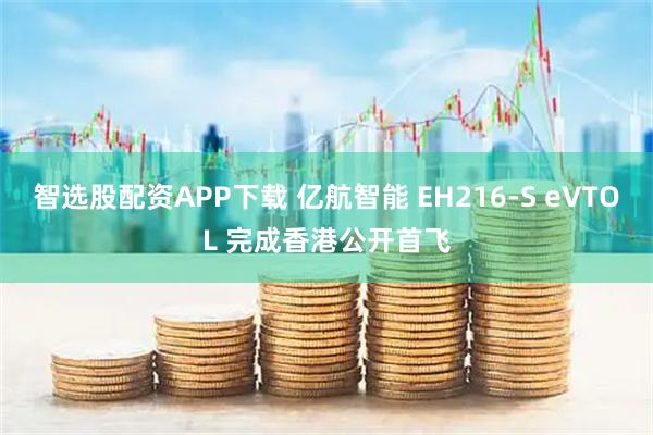 智选股配资APP下载 亿航智能 EH216-S eVTOL 完成香港公开首飞