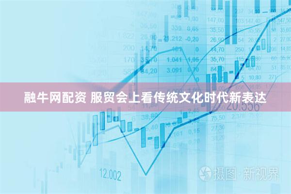融牛网配资 服贸会上看传统文化时代新表达
