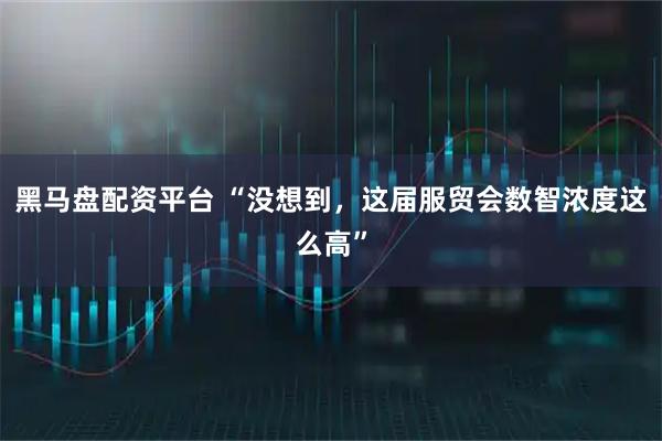 黑马盘配资平台 “没想到，这届服贸会数智浓度这么高”