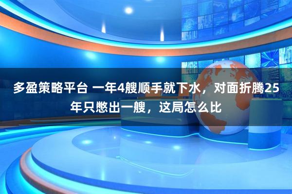 多盈策略平台 一年4艘顺手就下水，对面折腾25年只憋出一艘，这局怎么比