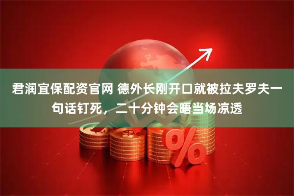 君润宜保配资官网 德外长刚开口就被拉夫罗夫一句话钉死，二十分钟会晤当场凉透